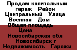 Продам капитальный гараж › Район ­ Центральный › Улица ­ Военная › Дом ­ 8/3 › Общая площадь ­ 18 › Цена ­ 210 000 - Новосибирская обл., Новосибирск г. Недвижимость » Гаражи   